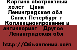 Картина абстрактный холст › Цена ­ 15 000 - Ленинградская обл., Санкт-Петербург г. Коллекционирование и антиквариат » Другое   . Ленинградская обл.